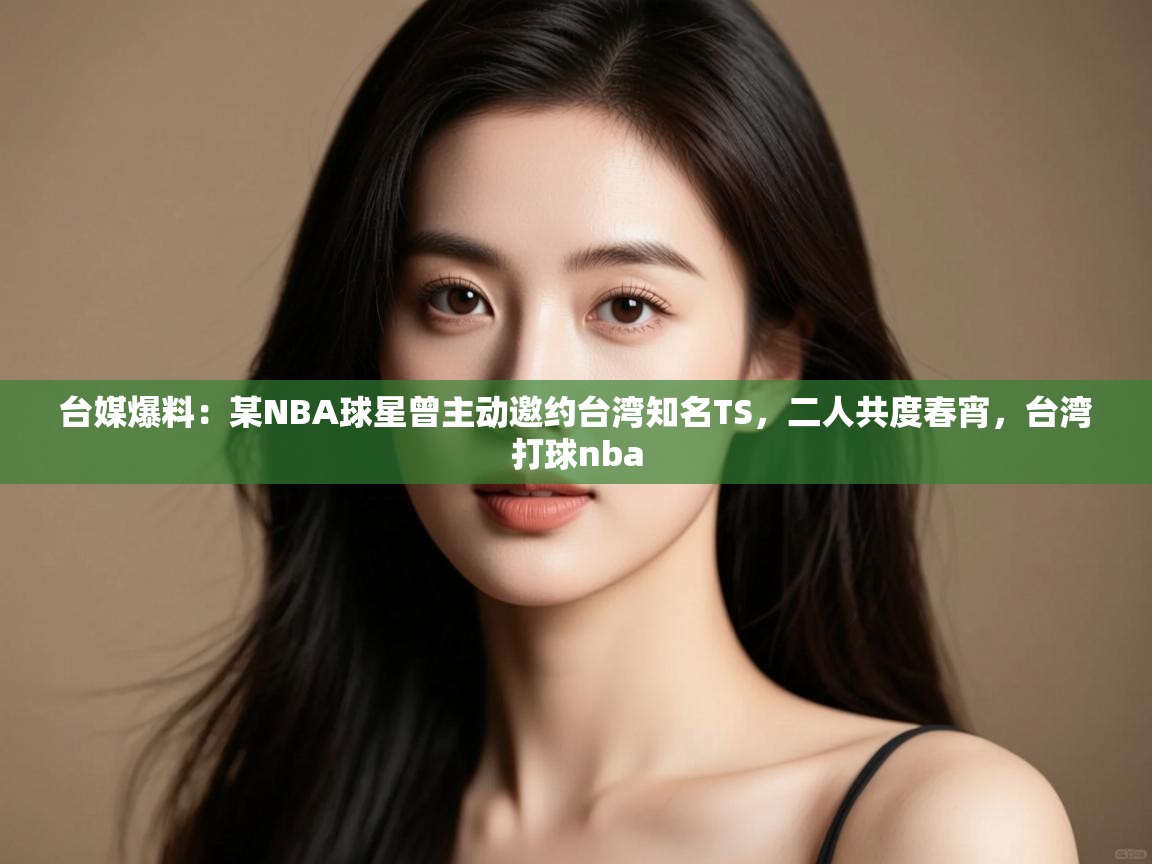台媒爆料:某NBA球星曾主动邀约台湾知名TS,二人共度春宵,台湾打球nba 第2张