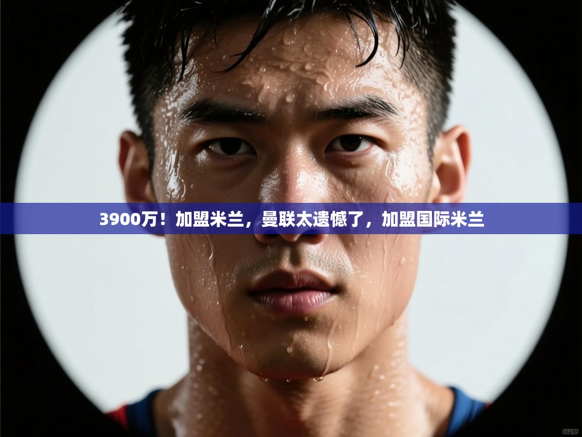 3900万！加盟米兰，曼联太遗憾了，加盟国际米兰  第1张