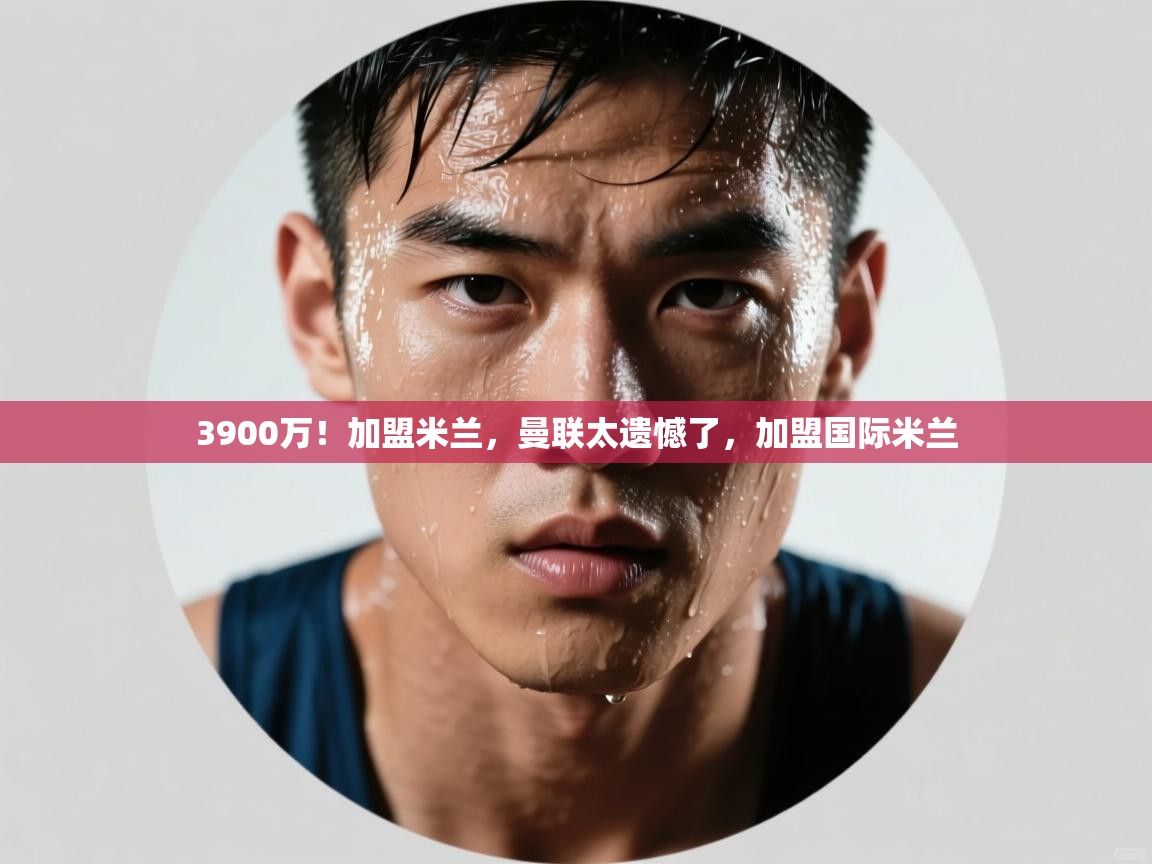 3900万！加盟米兰，曼联太遗憾了，加盟国际米兰  第2张