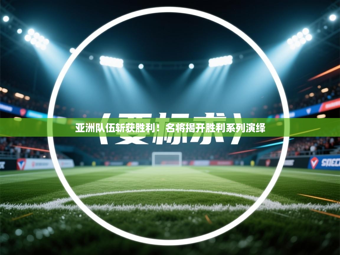 亚洲队伍斩获胜利！名将揭开胜利系列演绎