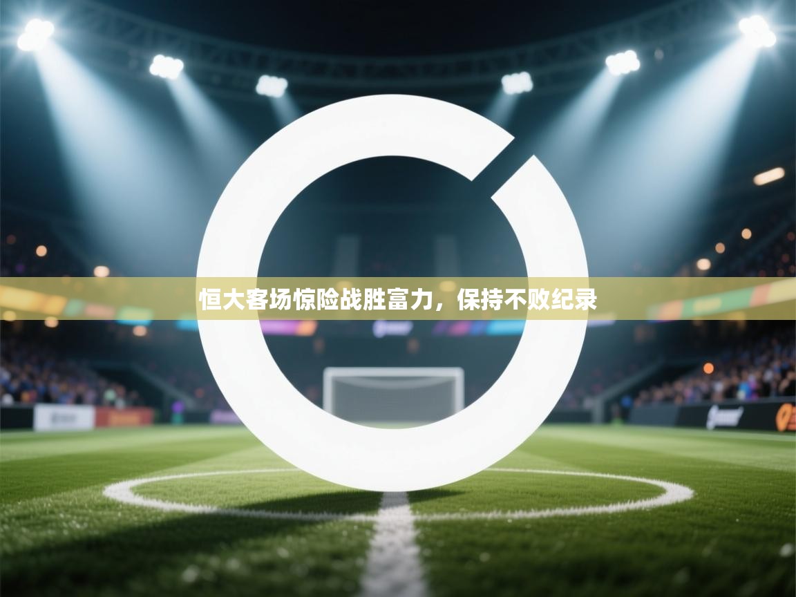 恒大客场惊险战胜富力,保持不败纪录 第1张