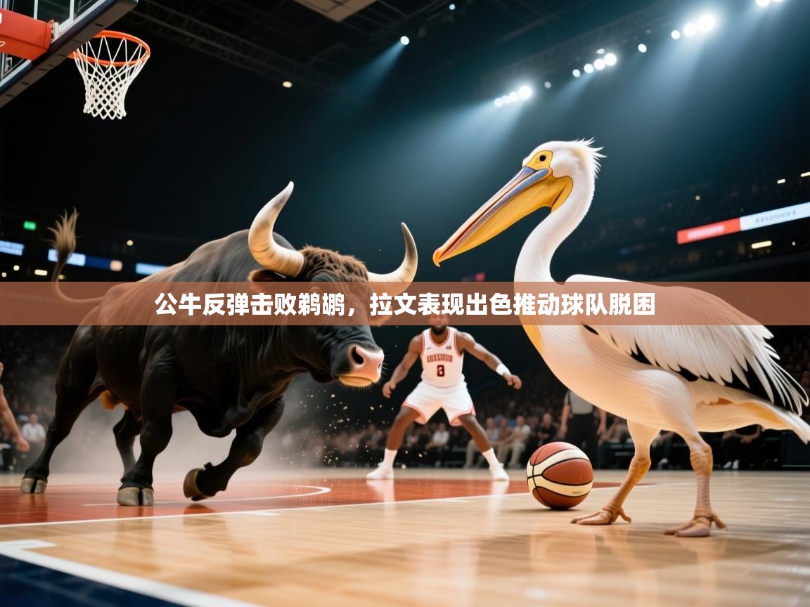 公牛反弹击败鹈鹕，拉文表现出色推动球队脱困